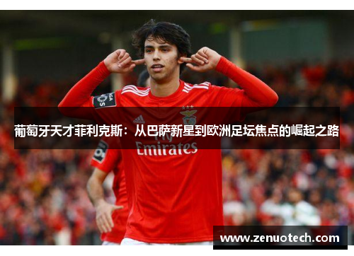 葡萄牙天才菲利克斯：从巴萨新星到欧洲足坛焦点的崛起之路