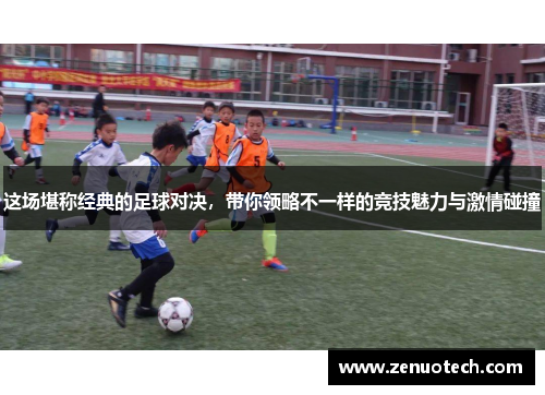 这场堪称经典的足球对决，带你领略不一样的竞技魅力与激情碰撞