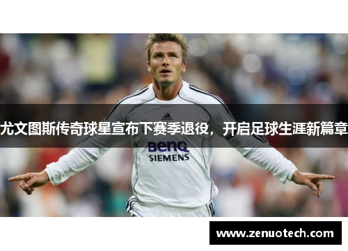 尤文图斯传奇球星宣布下赛季退役，开启足球生涯新篇章